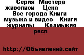 Серия “Мастера живописи“ › Цена ­ 300 - Все города Книги, музыка и видео » Книги, журналы   . Калмыкия респ.